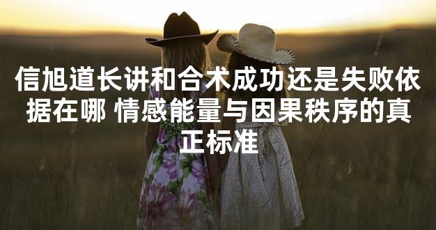 信旭道长讲和合术成功还是失败依据在哪 情感能量与因果秩序的真正标准